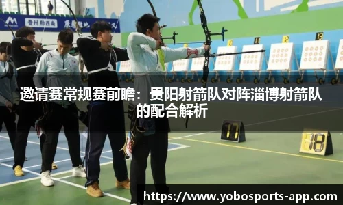 邀请赛常规赛前瞻：贵阳射箭队对阵淄博射箭队的配合解析